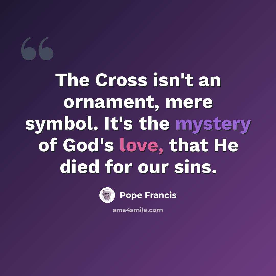 “The Cross isn't an ornament, mere symbol. It's the mystery of God's love, that He died for our sins.” quote by Pope Francis