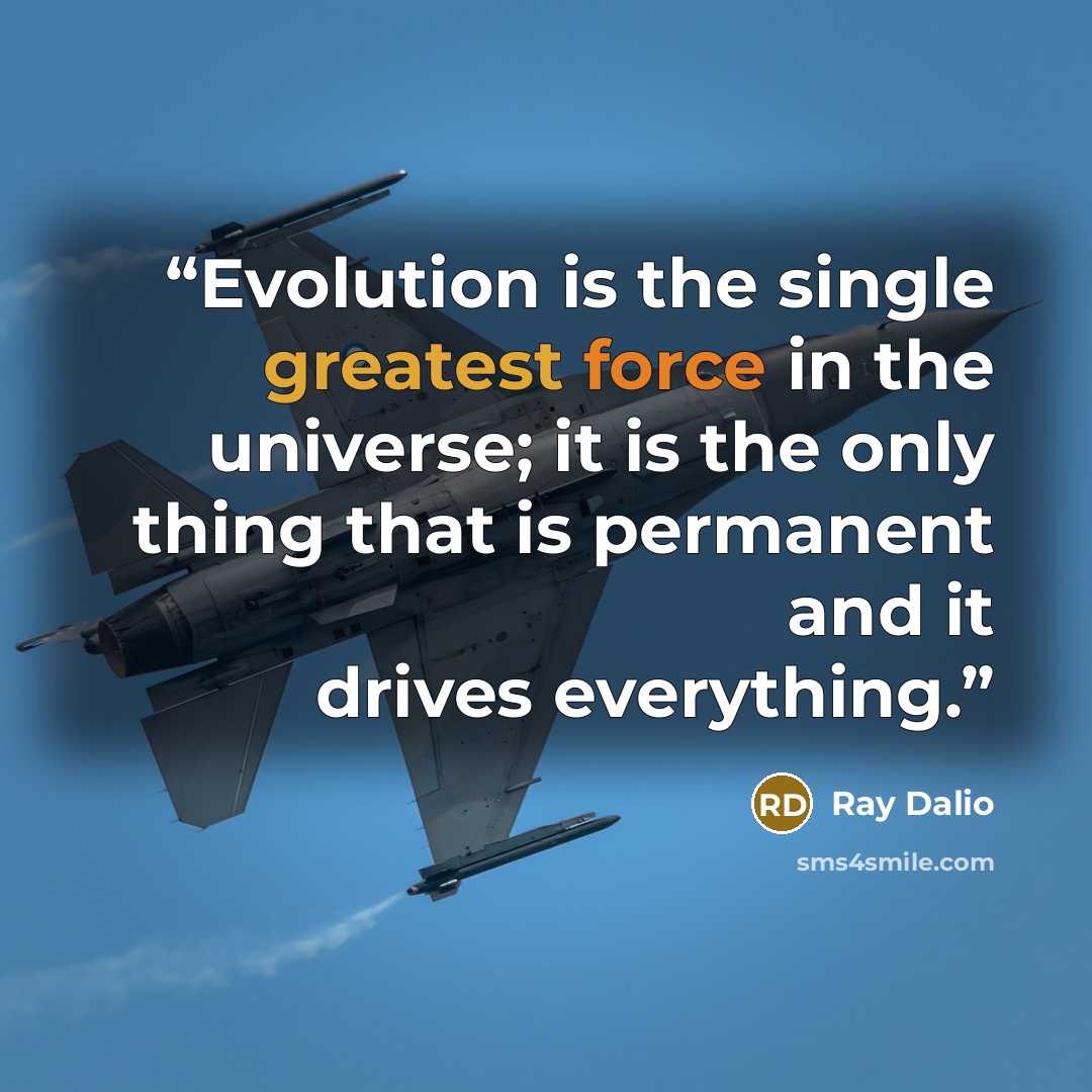“Evolution is the single greatest force in the universe; it is the only thing that is permanent and it drives everything.” quote by Ray Dalio