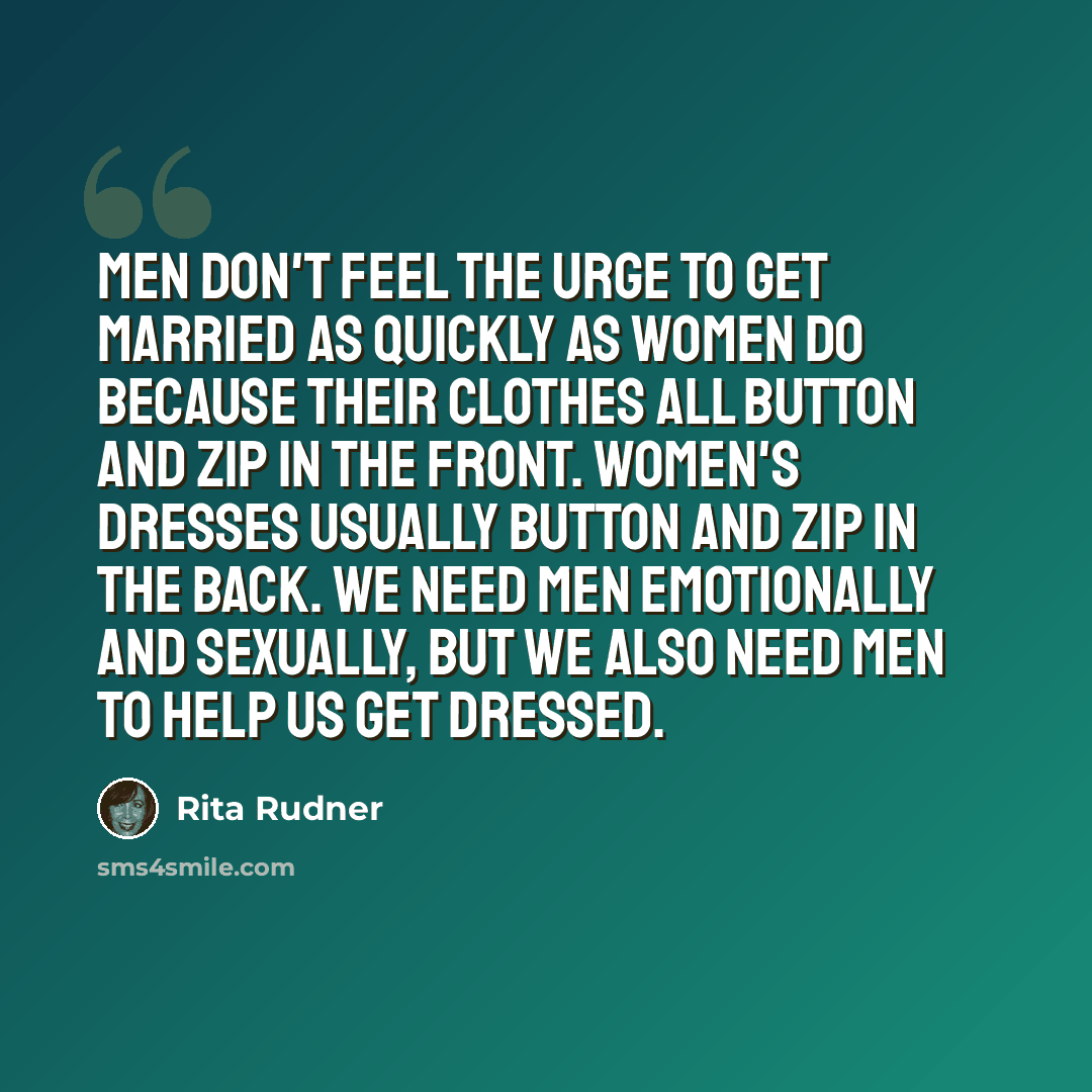 “Men don't feel the urge to get married as quickly as women do because their clothes all button and zip in the front. Women's dresses usually button and zip in the back. We need men emotionally and sexually, but we also need men to help us get dressed.” quote by Rita Rudner