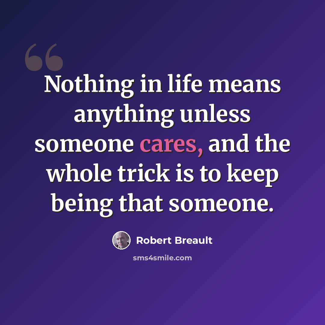 “Nothing in life means anything unless someone cares, and the whole trick is to keep being that someone.” quote by Robert Breault