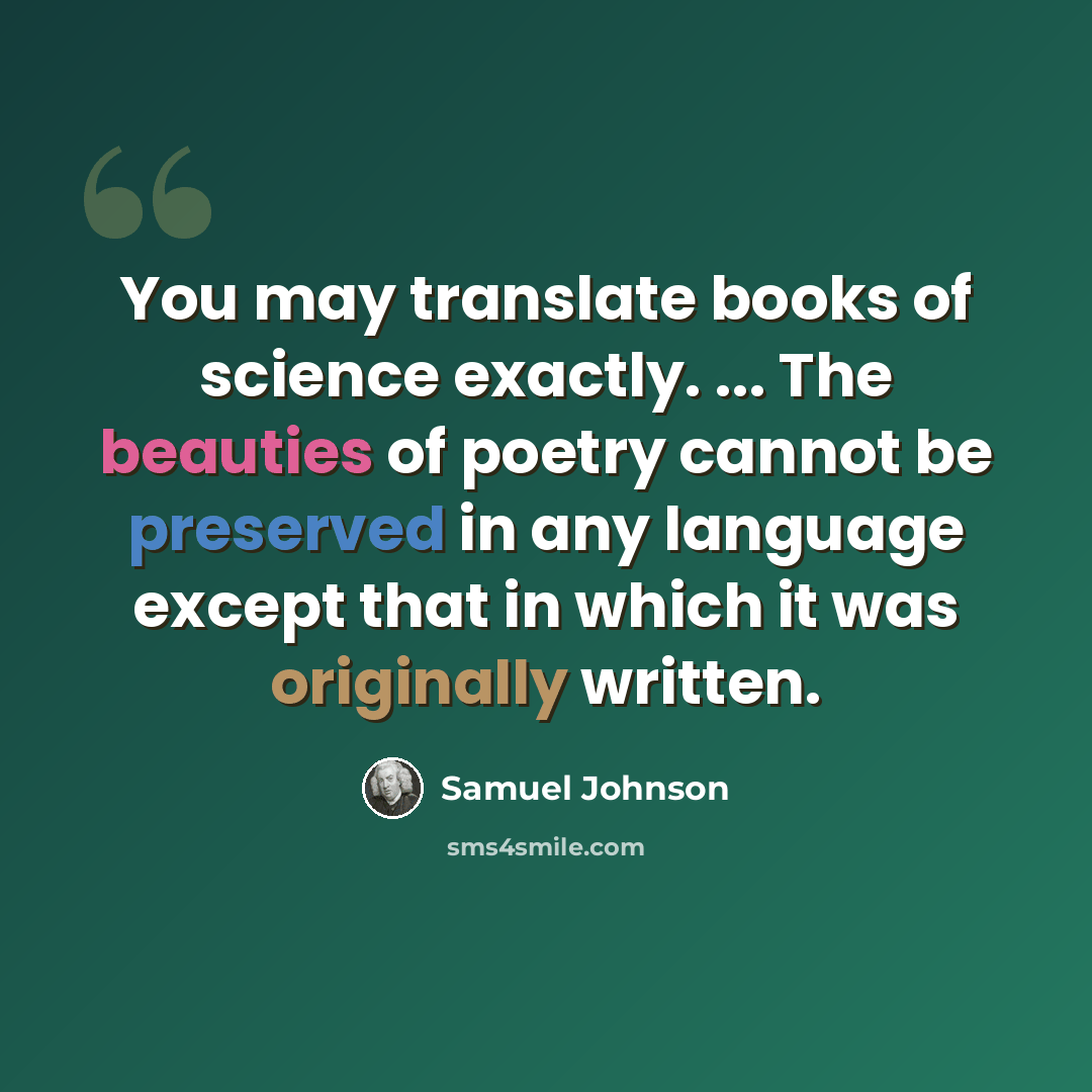 “You may translate books of science exactly. ... The beauties of poetry cannot be preserved in any language except that in which it was originally written.” quote by Samuel Johnson