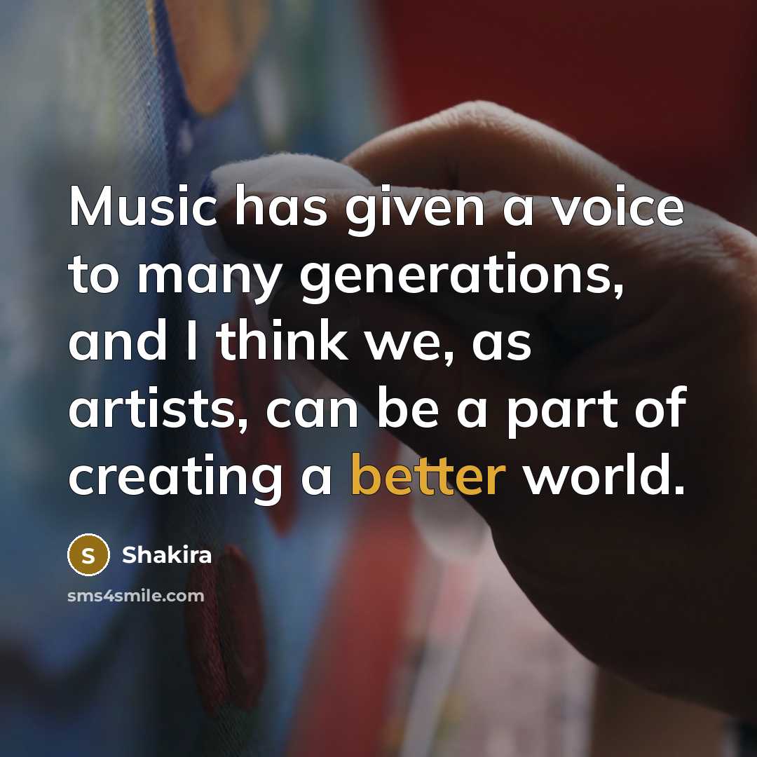 “Music has given a voice to many generations, and I think we, as artists, can be a part of creating a better world.” quote by Shakira