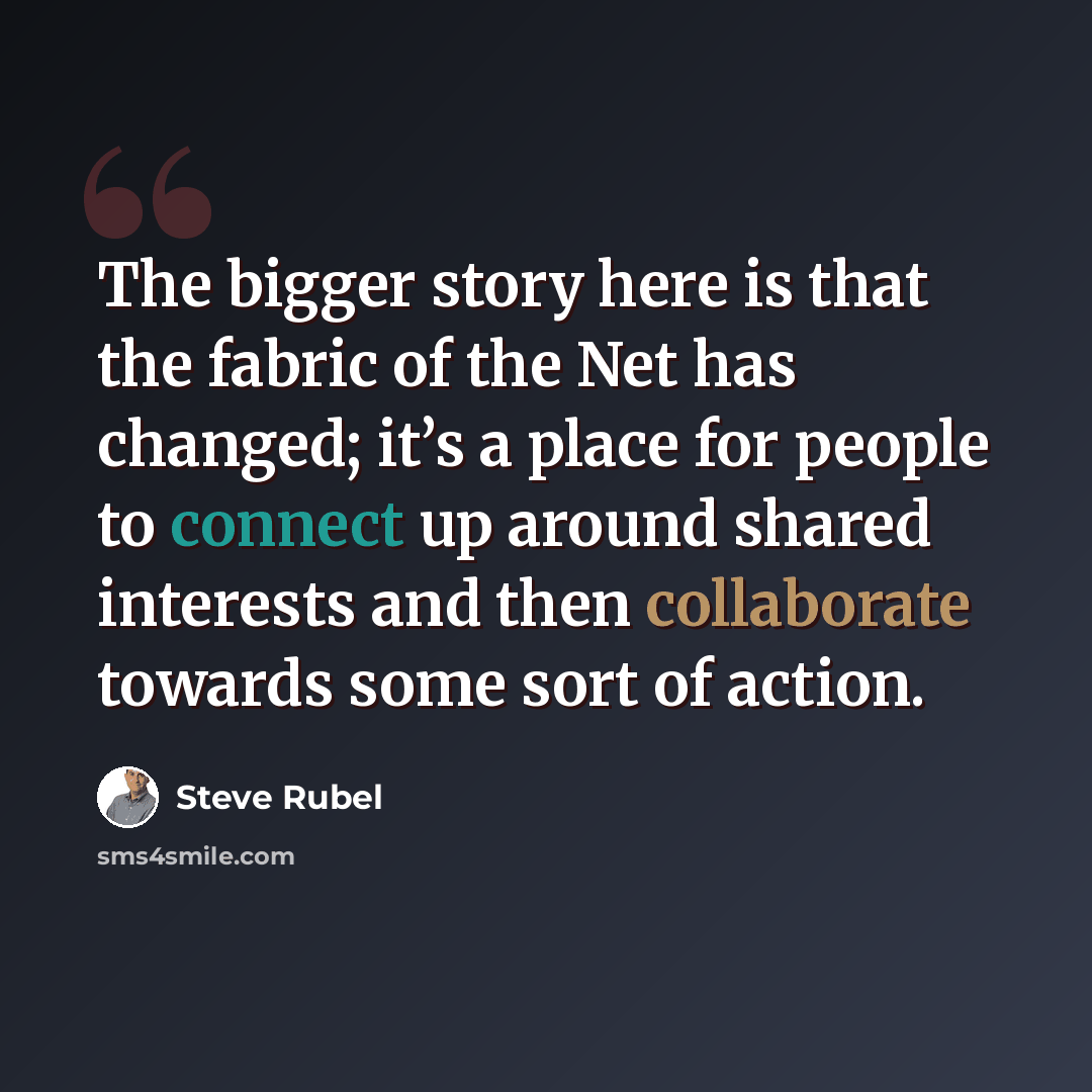 “The bigger story here is that the fabric of the Net has changed; it’s a place for people to connect up around shared interests and then collaborate towards some sort of action.” quote by Steve Rubel