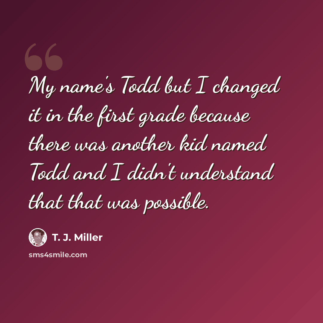 “My name's Todd but I changed it in the first grade because there was another kid named Todd and I didn't understand that that was possible.” quote by T. J. Miller