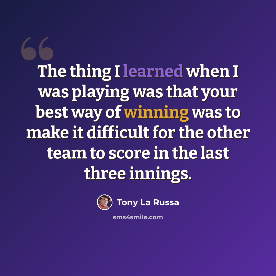 “The thing I learned when I was playing was that your best way of winning was to make it difficult for the other team to score in the last three innings.” quote by Tony La Russa