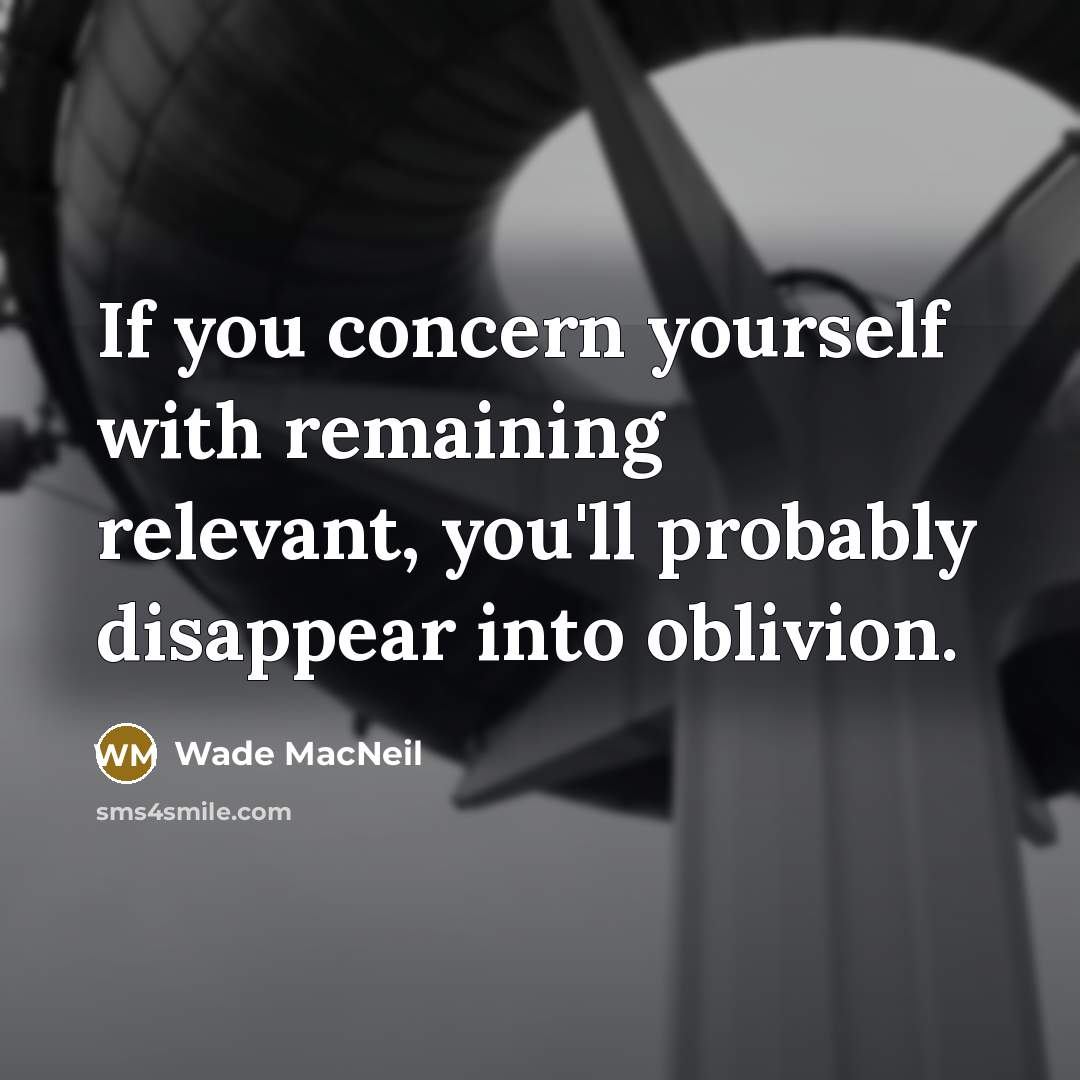 “If you concern yourself with remaining relevant, you'll probably disappear into oblivion.” quote by Wade MacNeil