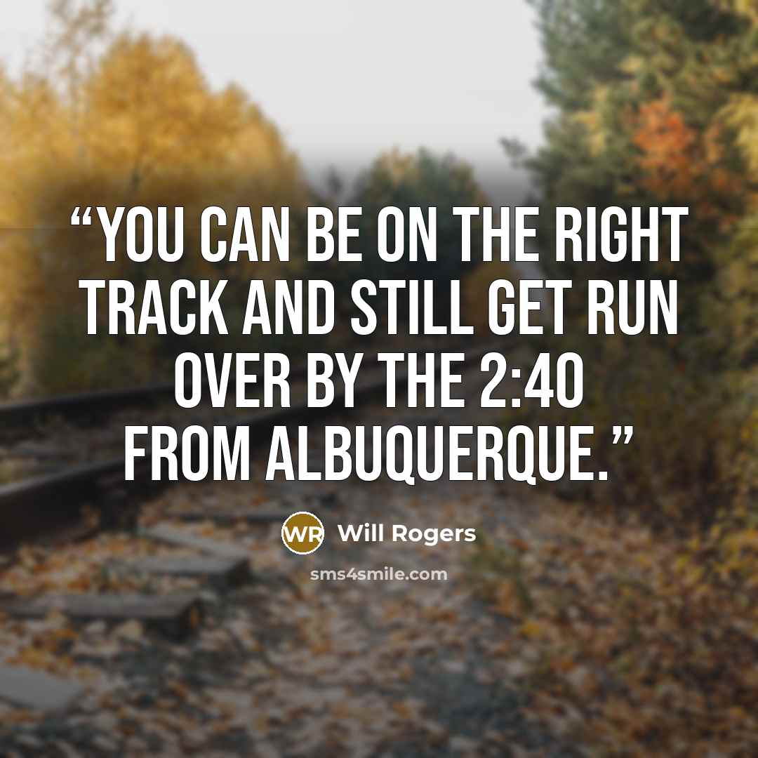 “You can be on the right track and still get run over by the 2:40 from Albuquerque.” quote by Will Rogers