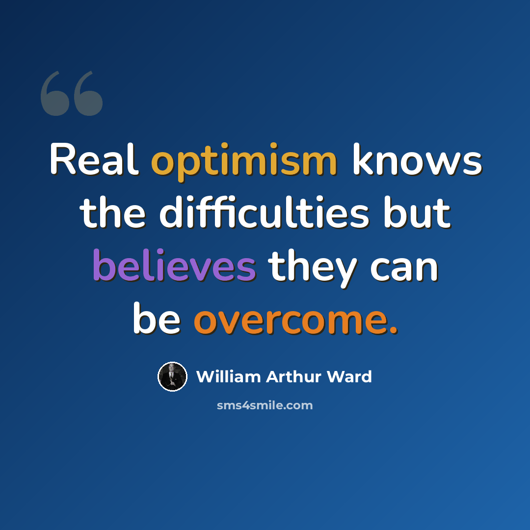 “Real optimism knows the difficulties but believes they can be overcome.” quote by William Arthur Ward