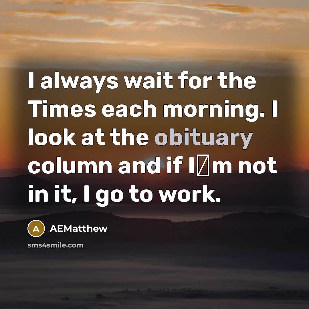 “I always wait for the Times each morning. I look at the obituary column and if I�m not in it, I go to work.” quote by AEMatthew