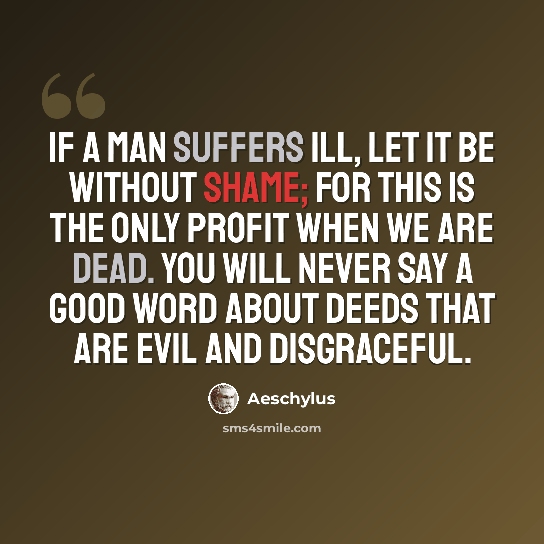 “If a man suffers ill, let it be without shame; for this is the only profit when we are dead. You will never say a good word about deeds that are evil and disgraceful.” quote by Aeschylus