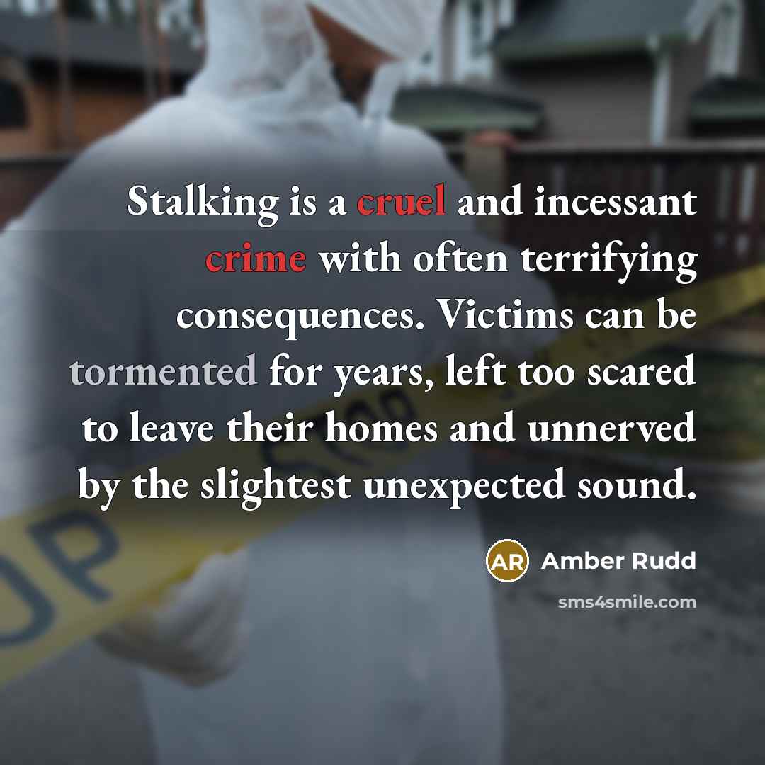 “Stalking is a cruel and incessant crime with often terrifying consequences. Victims can be tormented for years, left too scared to leave their homes and unnerved by the slightest unexpected sound.” quote by Amber Rudd