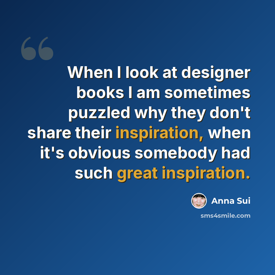 “When I look at designer books I am sometimes puzzled why they don't share their inspiration, when it's obvious somebody had such great inspiration.” quote by Anna Sui