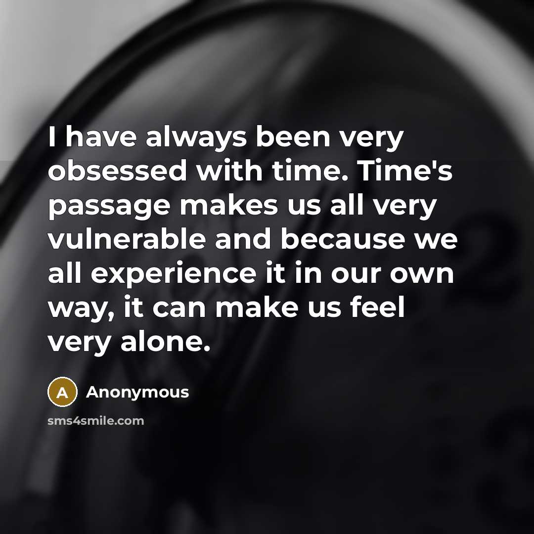 “I have always been very obsessed with time. Time's passage makes us all very vulnerable and because we all experience it in our own way, it can make us feel very alone.” quote by Anonymous