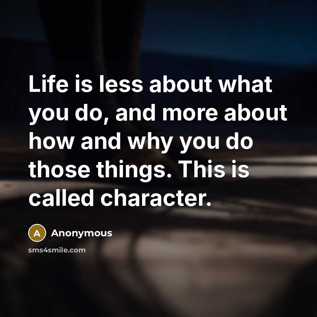 “Life is less about what you do, and more about how and why you do those things. This is called character.” quote by Anonymous