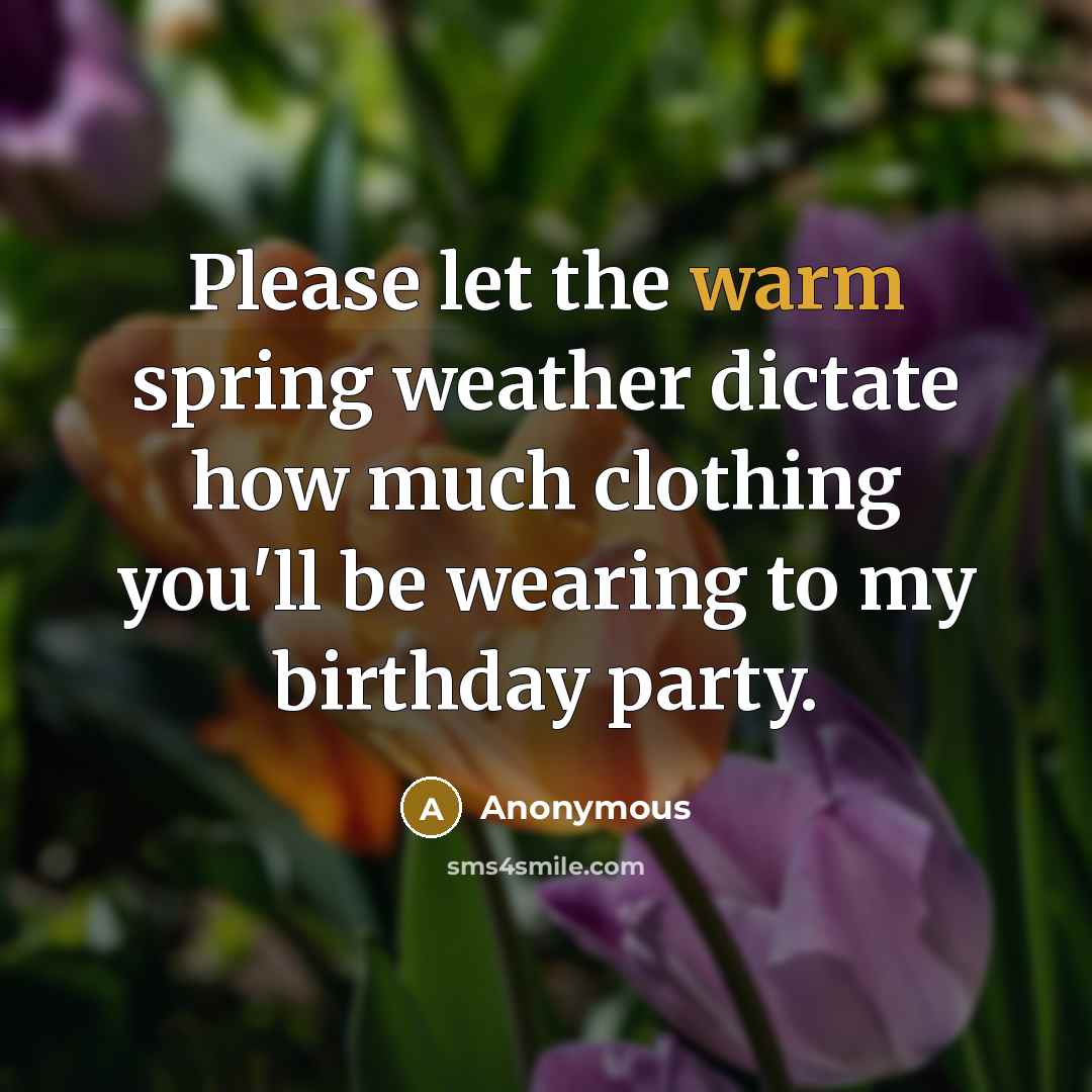 “Please let the warm spring weather dictate how much clothing you'll be wearing to my birthday party.” quote by Anonymous