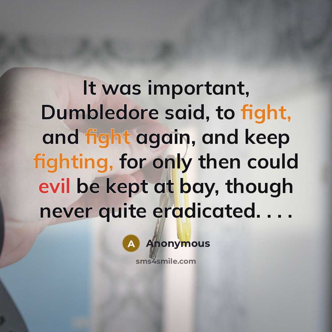 “It was important, Dumbledore said, to fight, and fight again, and keep fighting, for only then could evil be kept at bay, though never quite eradicated. . . .” quote by Anonymous