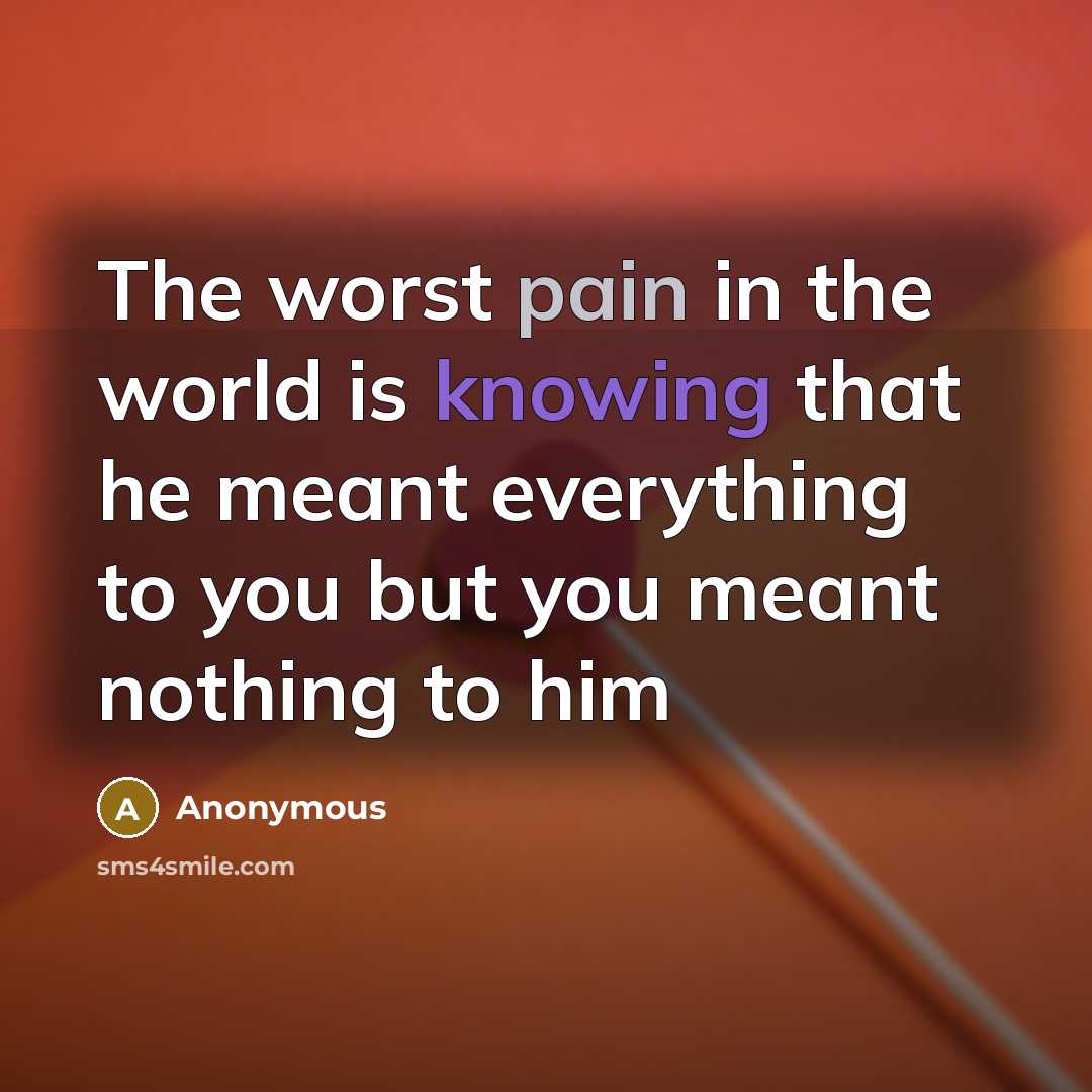“The worst pain in the world is knowing that he meant everything to you but you meant nothing to him” quote by Anonymous