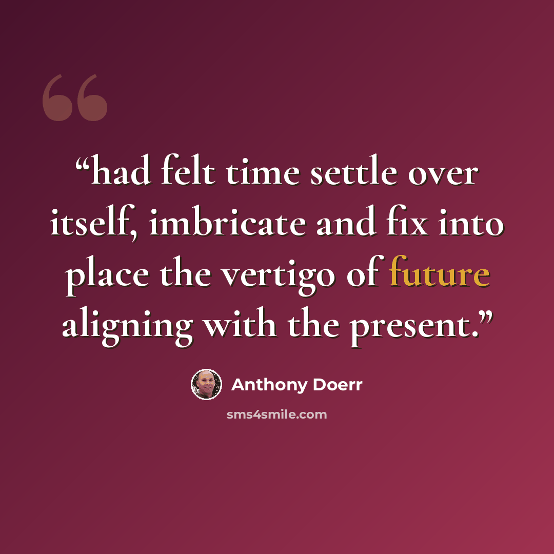 “had felt time settle over itself, imbricate and fix into place the vertigo of future aligning with the present.” quote by Anthony Doerr