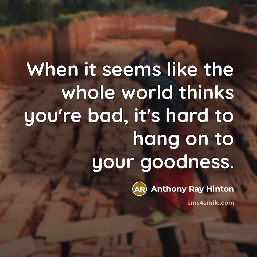“When it seems like the whole world thinks you're bad, it's hard to hang on to your goodness.” quote by Anthony Ray Hinton