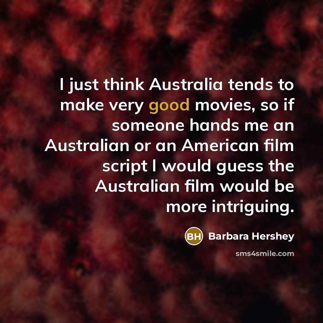 “I just think Australia tends to make very good movies, so if someone hands me an Australian or an American film script I would guess the Australian film would be more intriguing.” quote by Barbara Hershey