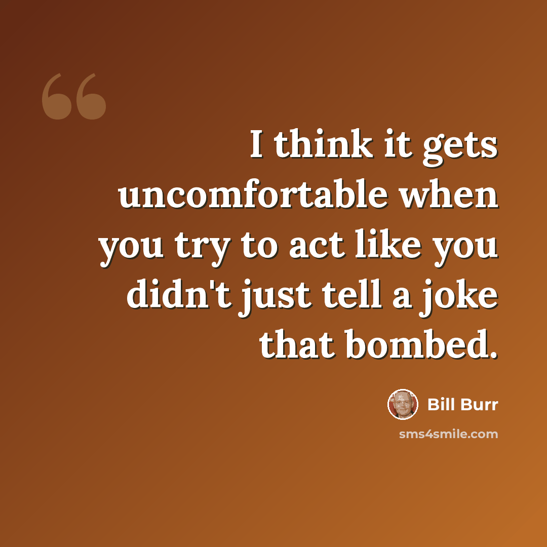 “I think it gets uncomfortable when you try to act like you didn't just tell a joke that bombed.” quote by Bill Burr