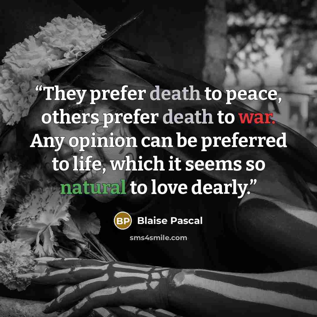 “They prefer death to peace, others prefer death to war. Any opinion can be preferred to life, which it seems so natural to love dearly.” quote by Blaise Pascal