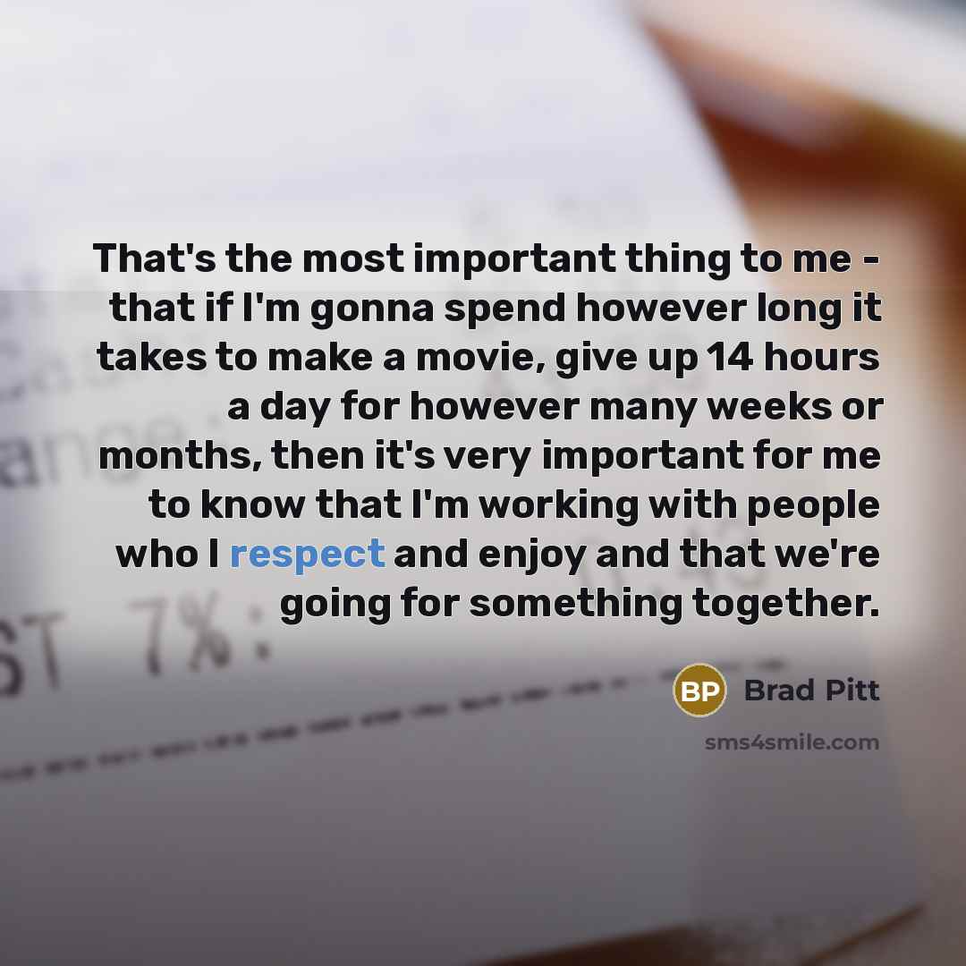 “That's the most important thing to me - that if I'm gonna spend however long it takes to make a movie, give up 14 hours a day for however many weeks or months, then it's very important for me to know that I'm working with people who I respect and enjoy and that we're going for something together.” quote by Brad Pitt
