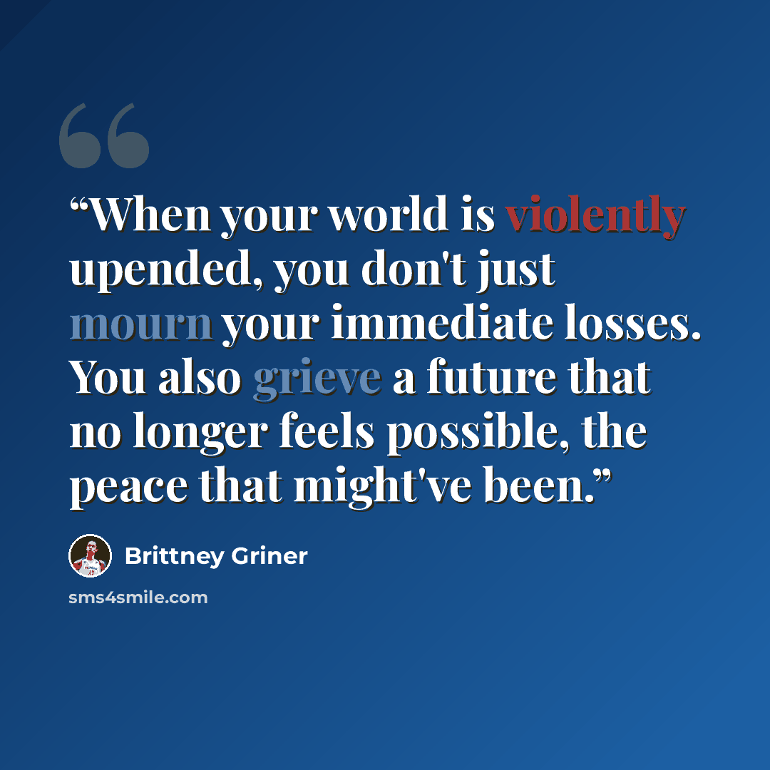“When your world is violently upended, you don't just mourn your immediate losses. You also grieve a future that no longer feels possible, the peace that might've been.” quote by Brittney Griner