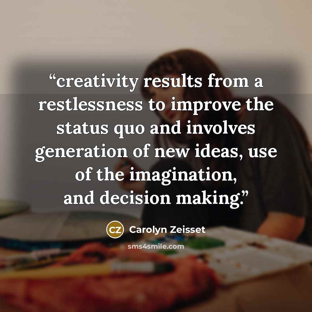 “creativity results from a restlessness to improve the status quo and involves generation of new ideas, use of the imagination, and decision making.” quote by Carolyn Zeisset