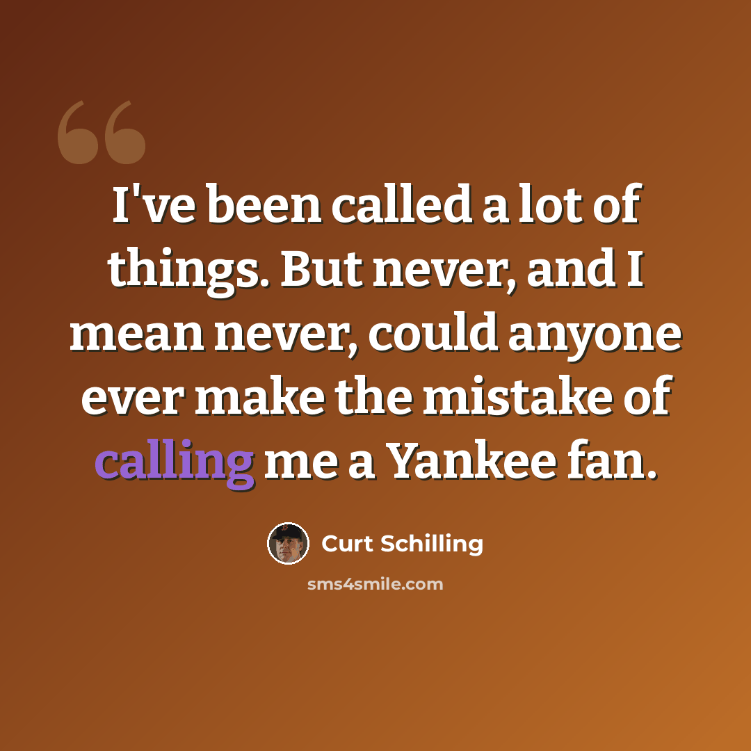 “I've been called a lot of things. But never, and I mean never, could anyone ever make the mistake of calling me a Yankee fan.” quote by Curt Schilling