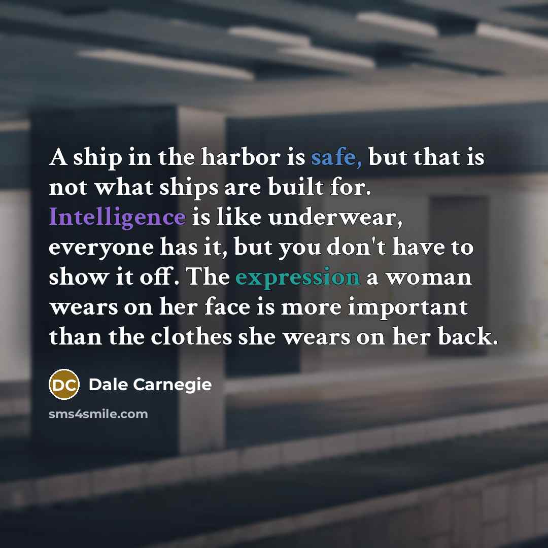 “A ship in the harbor is safe, but that is not what ships are built for. Intelligence is like underwear, everyone has it, but you don't have to show it off. The expression a woman wears on her face is more important than the clothes she wears on her back.” quote by Dale Carnegie