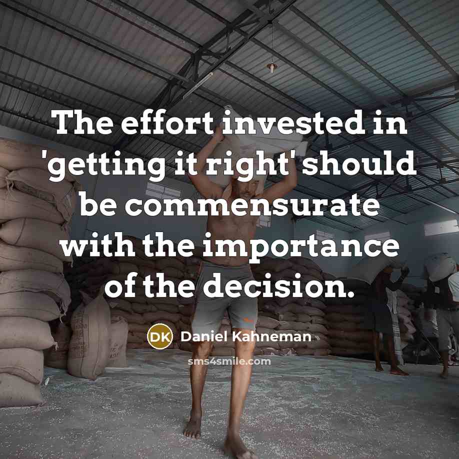 “The effort invested in 'getting it right' should be commensurate with the importance of the decision.” quote by Daniel Kahneman