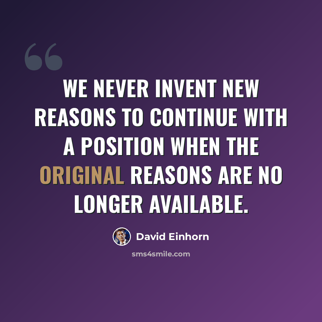 “We never invent new reasons to continue with a position when the original reasons are no longer available.” quote by David Einhorn