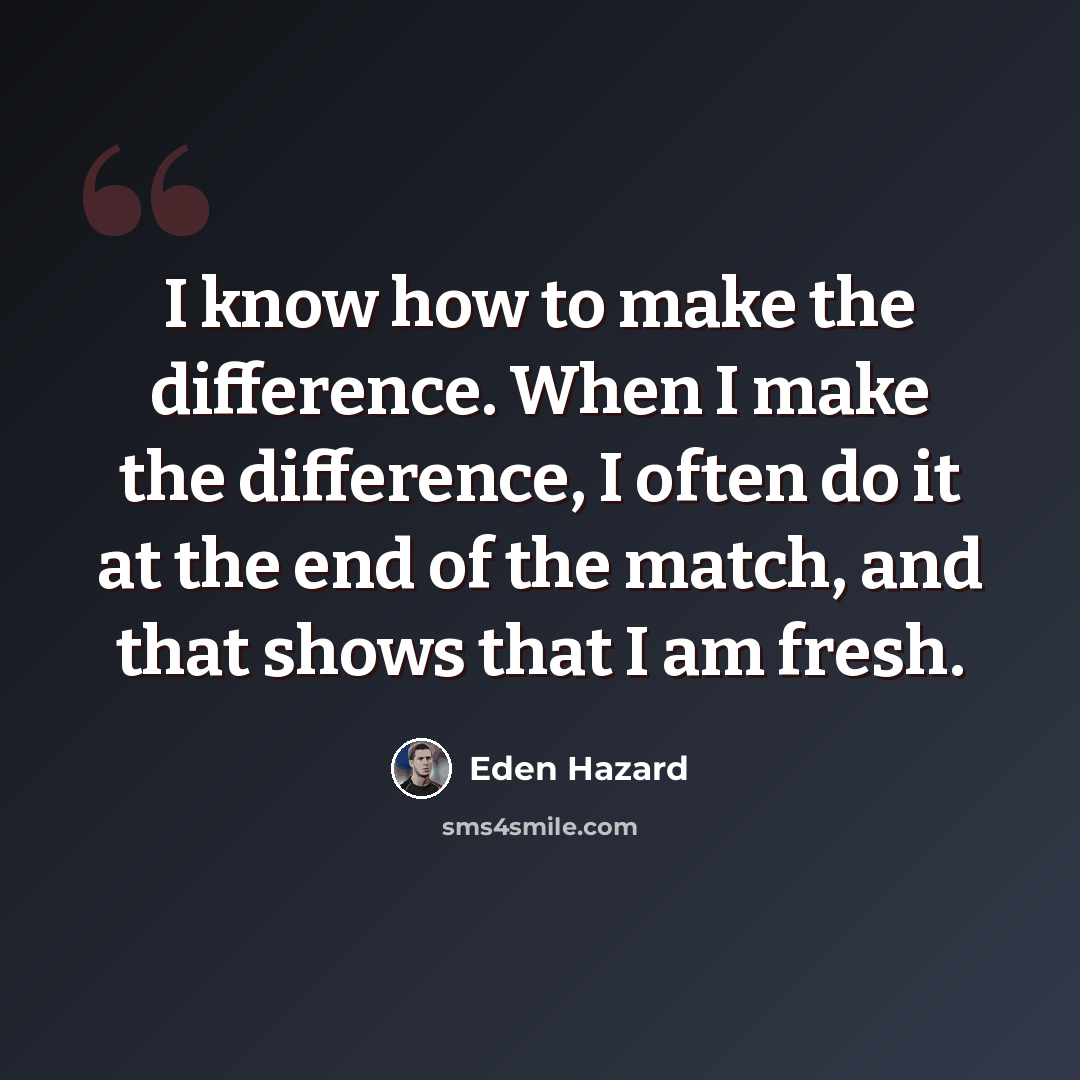 “I know how to make the difference. When I make the difference, I often do it at the end of the match, and that shows that I am fresh.” quote by Eden Hazard