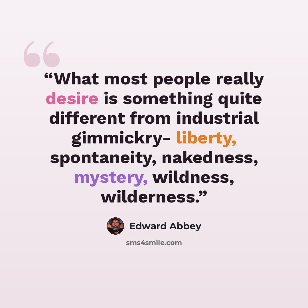 “What most people really desire is something quite different from industrial gimmickry- liberty, spontaneity, nakedness, mystery, wildness, wilderness.” quote by Edward Abbey
