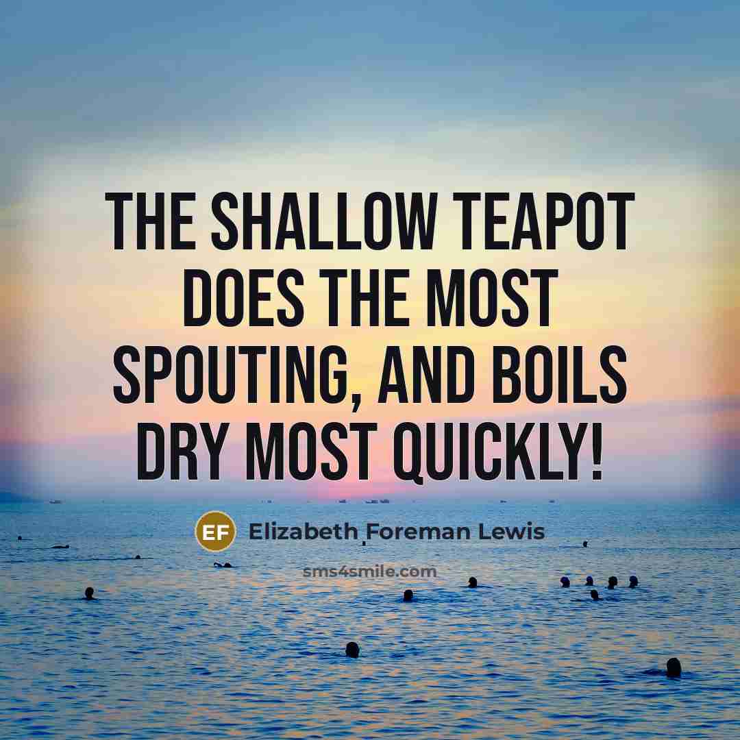 “The shallow teapot does the most spouting, and boils dry most quickly!” quote by Elizabeth Foreman Lewis