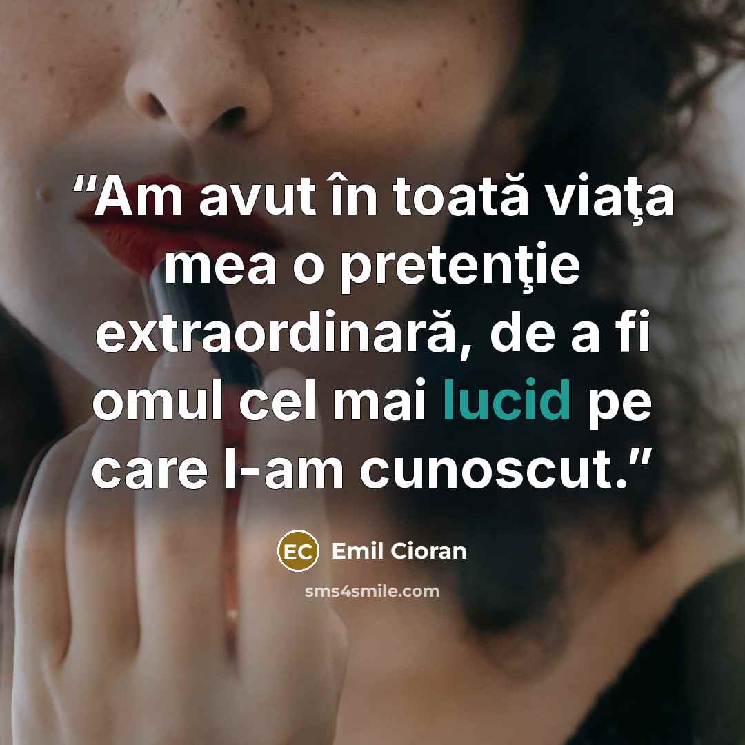 “Am avut în toată viaţa mea o pretenţie extraordinară, de a fi omul cel mai lucid pe care l-am cunoscut.” quote by Emil Cioran