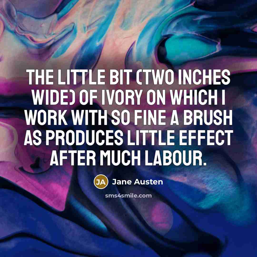 “The little bit (two inches wide) of ivory on which I work with so fine a brush as produces little effect after much labour.” quote by Jane Austen