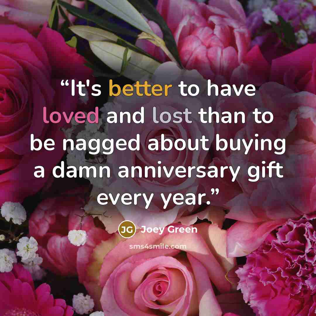 “It's better to have loved and lost than to be nagged about buying a damn anniversary gift every year.” quote by Joey Green