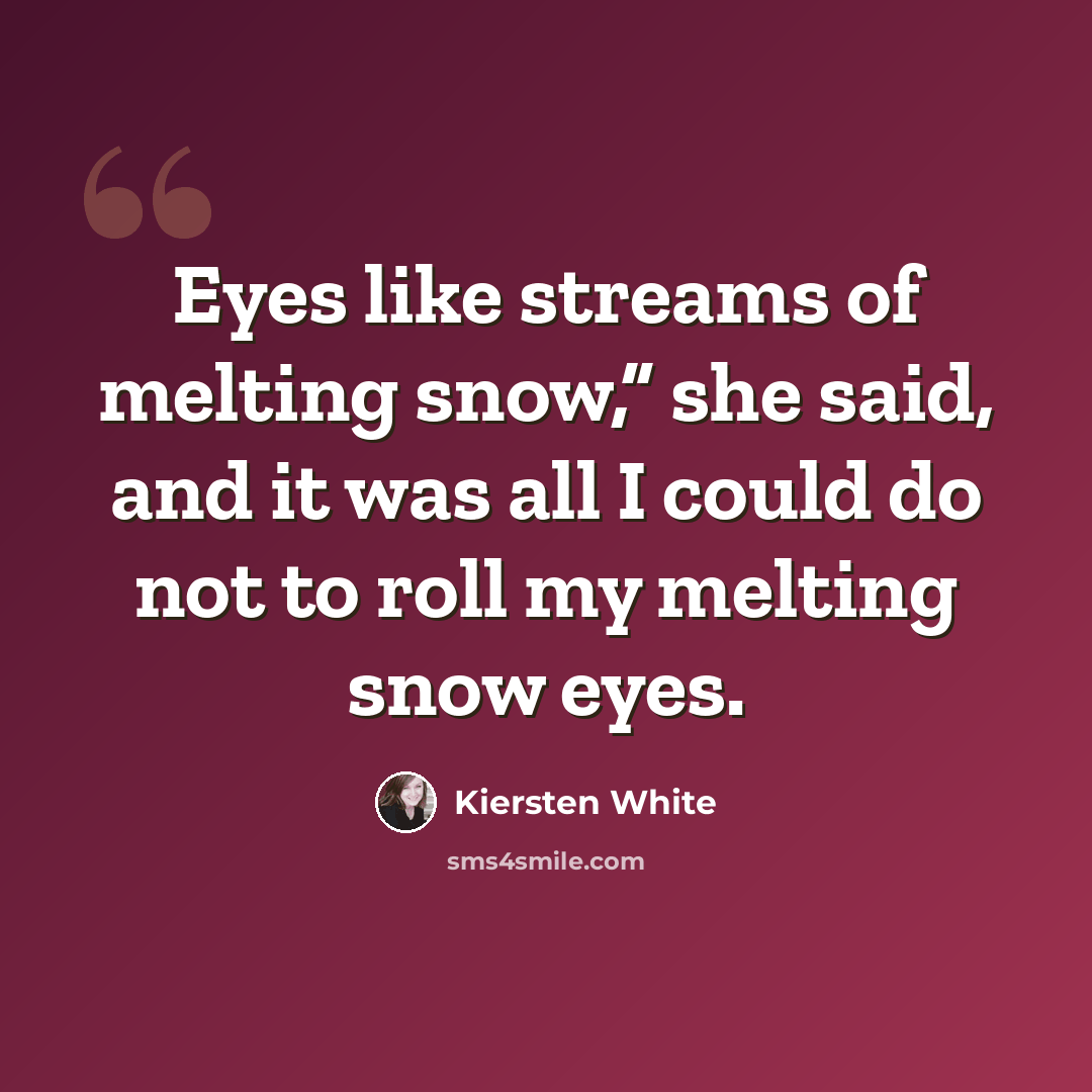 “Eyes like streams of melting snow,” she said, and it was all I could do not to roll my melting snow eyes.” quote by Kiersten White