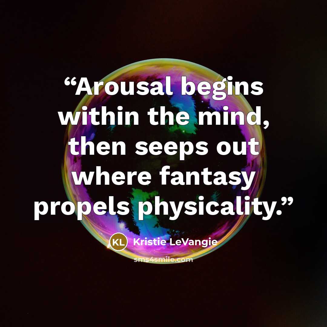 “Arousal begins within the mind, then seeps out where fantasy propels physicality.” quote by Kristie LeVangie