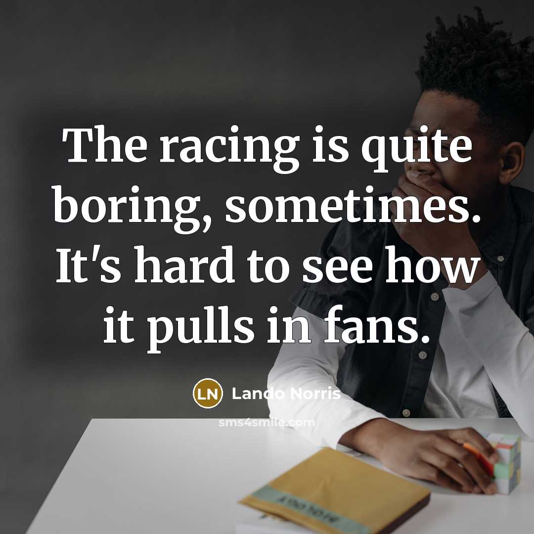 “The racing is quite boring, sometimes. It's hard to see how it pulls in fans.” quote by Lando Norris
