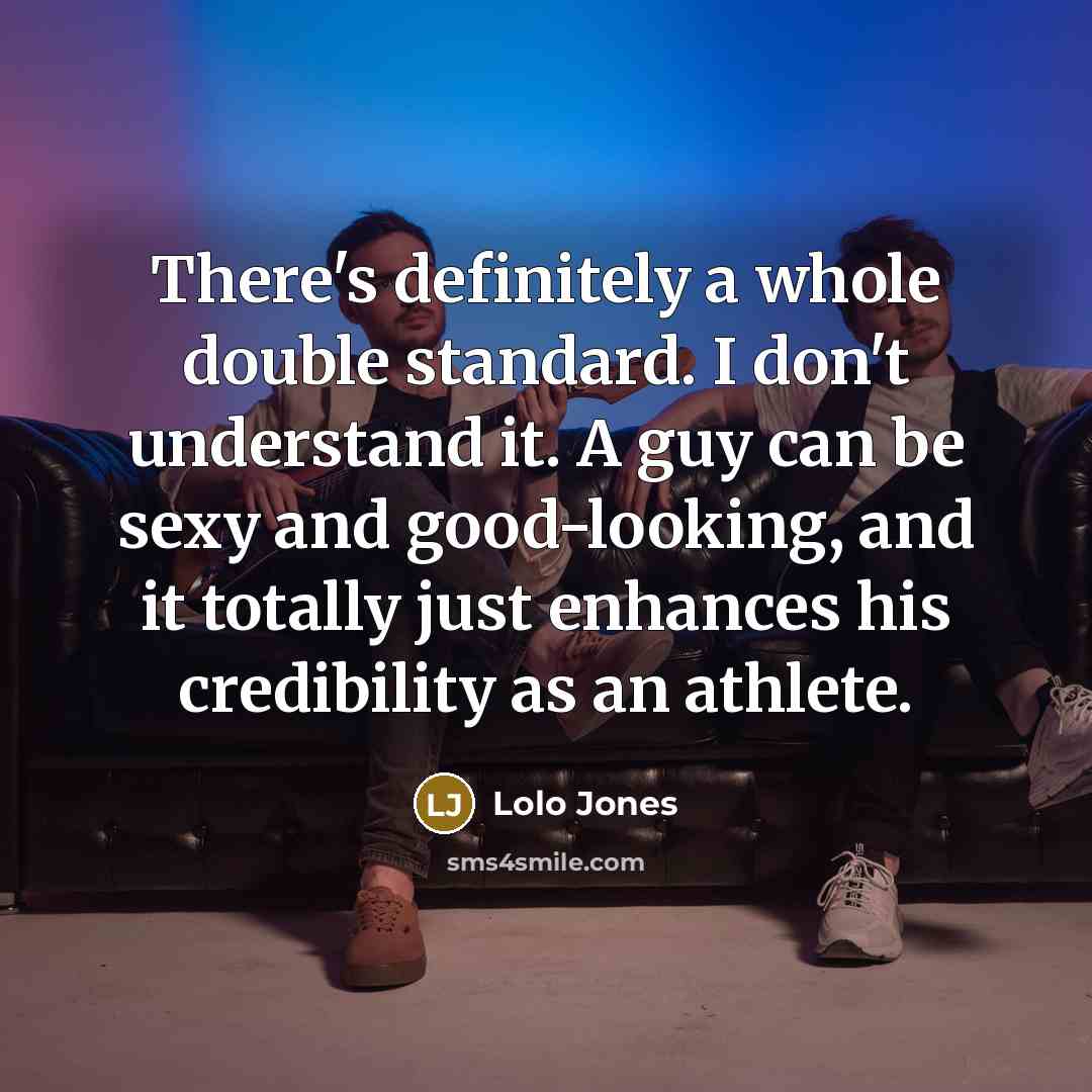 “There's definitely a whole double standard. I don't understand it. A guy can be sexy and good-looking, and it totally just enhances his credibility as an athlete.” quote by Lolo Jones