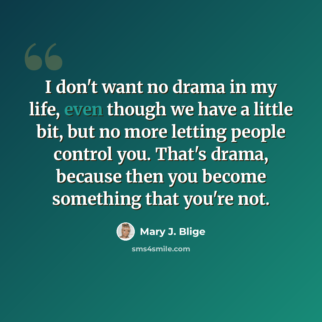 “I don't want no drama in my life, even though we have a little bit, but no more letting people control you. That's drama, because then you become something that you're not.” quote by Mary J. Blige