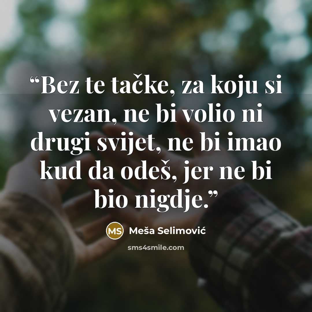 “Bez te tačke, za koju si vezan, ne bi volio ni drugi svijet, ne bi imao kud da odeš, jer ne bi bio nigdje.” quote by Meša Selimović