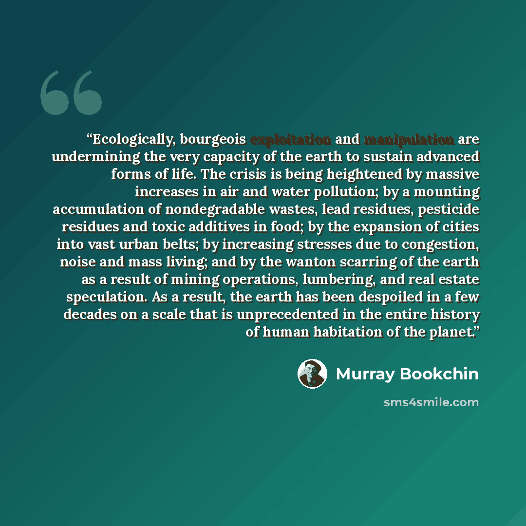 “Ecologically, bourgeois exploitation and manipulation are undermining the very capacity of the earth to sustain advanced forms of life. The crisis is being heightened by massive increases in air and water pollution; by a mounting accumulation of nondegradable wastes, lead residues, pesticide…” quote by Murray Bookchin
