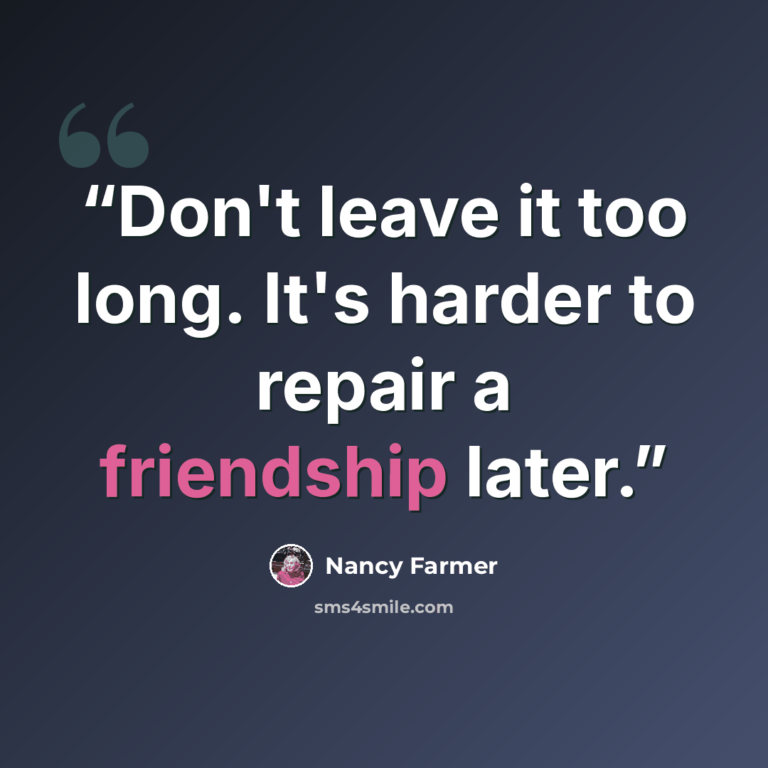 “Don't leave it too long. It's harder to repair a friendship later.” quote by Nancy Farmer