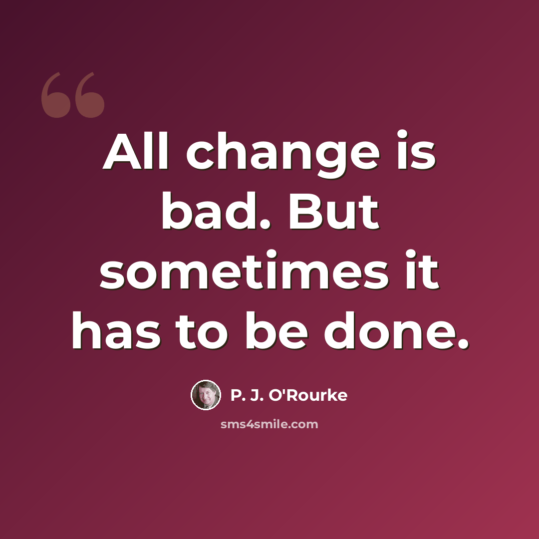 “All change is bad. But sometimes it has to be done.” quote by P. J. O'Rourke