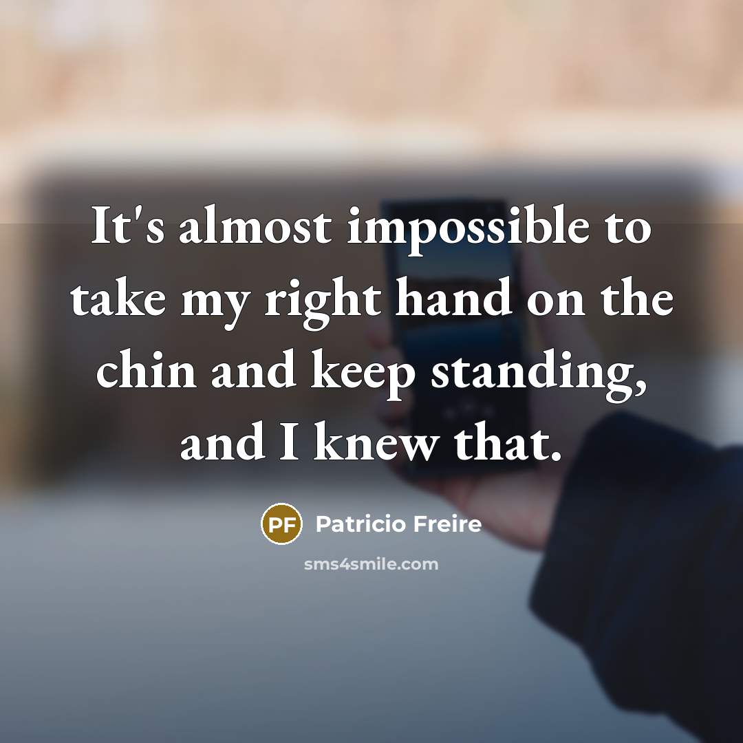 “It's almost impossible to take my right hand on the chin and keep standing, and I knew that.” quote by Patricio Freire