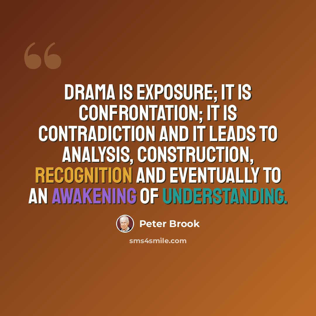 “Drama is exposure; it is confrontation; it is contradiction and it leads to analysis, construction, recognition and eventually to an awakening of understanding.” quote by Peter Brook